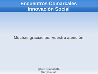 Encuentros Comarcales
     Innovación Social




Muchas gracias por vuestra atención




            @RedGuadalinfo
             #InnyciaLab
 
