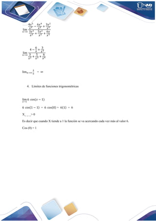 lim
𝑛→∞
4𝑥5
𝑥5 −
6𝑥4
𝑥5 +
3𝑥2
𝑥5
3𝑥3
𝑥5 +
5𝑥2
𝑥5 +
6𝑥
𝑥5
lim
𝑛→∞
4 −
6
𝑥
+
3
𝑥3
3
𝑥2 +
5
𝑥3 +
6
𝑥4
lim𝑛→∞
4
0
= ∞
4. Límites de funciones trigonométricas
lim
𝑥→1
6 cos(𝑥 − 1)
6 cos(1 − 1) = 6 cos(0) = 6(1) = 6
X_ _ _> 0
Es decir que cuando X tiende a 1 la función se va acercando cada vez más al valor 6.
Cos (0) = 1
 