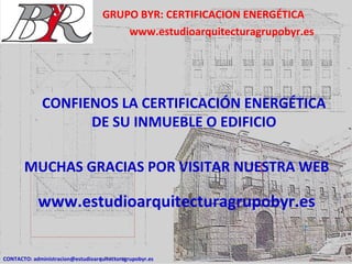 GRUPO BYR: CERTIFICACION ENERGÉTICA
www.estudioarquitecturagrupobyr.es
CONTACTO: administracion@estudioarquitecturagrupobyr.es
CONFIENOS LA CERTIFICACIÓN ENERGÉTICA
DE SU INMUEBLE O EDIFICIO
MUCHAS GRACIAS POR VISITAR NUESTRA WEB
www.estudioarquitecturagrupobyr.es
 