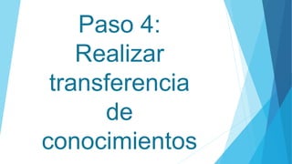 Paso 4:
Realizar
transferencia
de
conocimientos
 