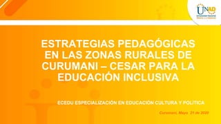 ECEDU ESPECIALIZACIÓN EN EDUCACIÓN CULTURA Y POLÍTICA
Curumaní, Mayo 21 de 2020
ESTRATEGIAS PEDAGÓGICAS
EN LAS ZONAS RURALES DE
CURUMANI – CESAR PARA LA
EDUCACIÓN INCLUSIVA
 