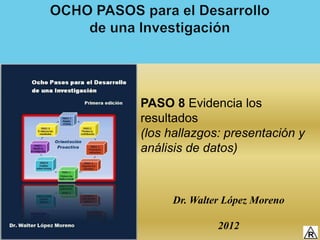 PASO 8 Evidencia los
resultados
(los hallazgos: presentación y
análisis de datos)



     Dr. Walter López Moreno

              2012
 