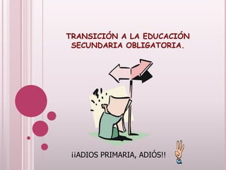TRANSICIÓN A LA EDUCACIÓN
SECUNDARIA OBLIGATORIA.
¡¡ADIOS PRIMARIA, ADIÓS!!
 