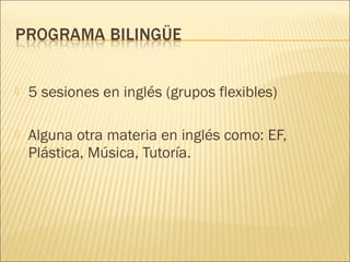    5 sesiones en inglés (grupos flexibles)

   Alguna otra materia en inglés como: EF,
    Plástica, Música, Tutoría.
 