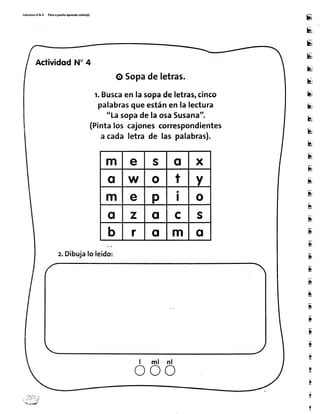 Éd¡cionesREV Pasoap¡i¡toaprendosolito(a)
ru
B
Ei
H
k
H
b
u
E
u
bt
E
E
5,
Fr
tr
E
5
s
ru
E
a
T
I
r
*
¡
¡
!
i
ActividodN" 4
O Sopadeletras.
r. Buscaen lasopadeletras,c¡nco
palabrasqueestánenla lectura
"LasopadelaosaSusana".
(Rintalos cajonescorrespondientes
a cadaletra de las palabras).
z.Dibujalo leído:
ml
m e s o x
o w o t Y
m e p I o
o z o c s
b r o m o
o o o
 