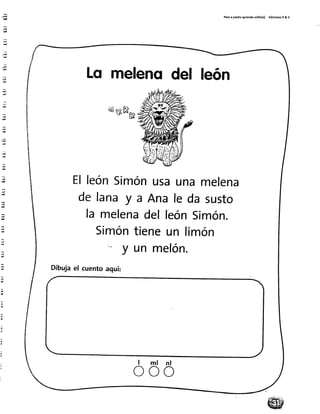 Paroa pas¡toaprendorollto(a) Edi(ionesR& V
-a¡
-&¡
&
ü
: E
A]
_d
g
Lq mefenodel león
* gRrr¿
ElleónSimónusaunamelena
de lanay a Anale da susto
la melenadelleónSimón.
Simóntieneun limón
y un melón.
Dibujael cuentoaquí:
ml
o o o
 