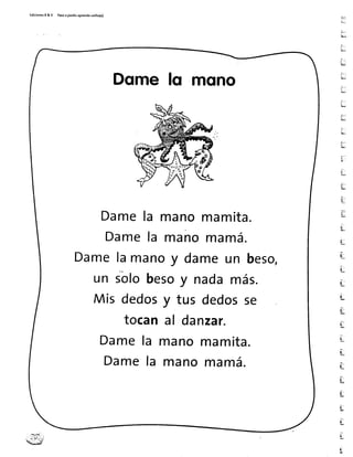 EdicionesR& V Paroapasitoaprendosolito(a)
Dqme fq mono
Damela manomamita.
Damela manomamá.
Damelamanoy dameun beso,
un sblobesoy nadamás.
Mis dedosy tus dedosse
tocanal danzar.
Damela manomamita.
Damela manomamá.
L.
 