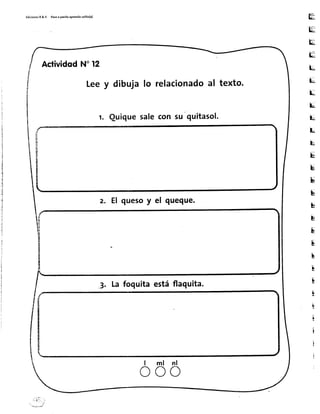 EdicionesR &V Pasoa pai¡toaprendo tol¡to(a)
K
u
H
K
tr
iü
u
u
l*
k
hr
ru
E
s
u
b
p
I
E
b
I
T
I
!
¡
f
I
i
i
nlml
"3. Lafoquitaestáflaquita.
ActividodN"12
Leey dibuja lo relacionadoal texto.
Quiquesalecon su quitasol.
z. Elquesoy el queque.
o o o
 