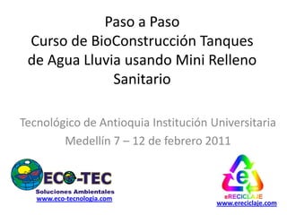 Paso a PasoCurso de BioConstrucción Tanques de Agua Lluvia usando Mini Relleno Sanitario Tecnológico de Antioquia Institución Universitaria Medellín 7 – 12 de febrero 2011 www.eco-tecnologia.com www.ereciclaje.com 