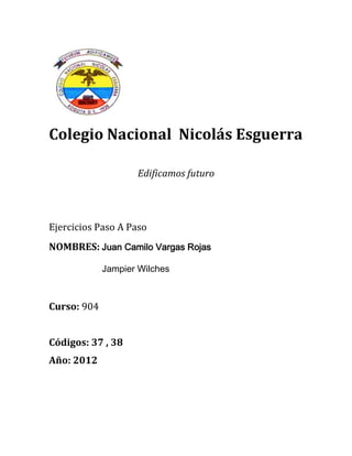 Colegio Nacional Nicolás Esguerra

                    Edificamos futuro




Ejercicios Paso A Paso
NOMBRES: Juan Camilo Vargas Rojas

             Jampier Wilches



Curso: 904


Códigos: 37 , 38
Año: 2012
 