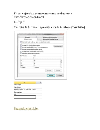 En este ejercicio se muestra como realizar una
autocorrección en Excel
Ejemplo:
Cambiar la forma en que esta escrita también (TAmbién)




Segundo ejercicio:
 