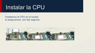 Instalar la CPU
Instalamos la CPU en el socket,
lo aseguramos, con dos seguros.
 
