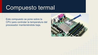 Compuesto termal
Este compuesto se pone sobre la
CPU para controlar la temperatura del
procesador manteniéndola baja.
 