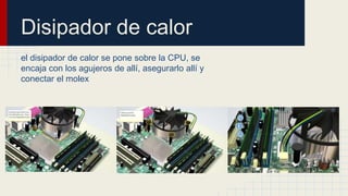 Disipador de calor
el disipador de calor se pone sobre la CPU, se
encaja con los agujeros de allí, asegurarlo allí y
conectar el molex
 