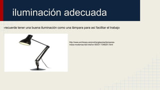 iluminación adecuada
-recuerde tener una buena iluminación como una lámpara para así facilitar el trabajo
http://www.archiexpo.es/prod/anglepoise/lamparas-
mesa-modernas-led-interior-50531-1348201.html
 