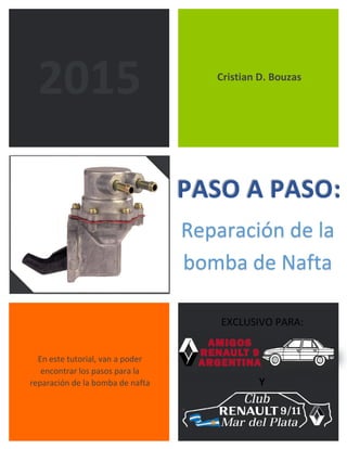 Cristian D. Bouzas
En este tutorial, van a poder
encontrar los pasos para la
reparación de la bomba de nafta
2015
PASO A PASO:
Reparación de la
bomba de Nafta
EXCLUSIVO PARA:
Y
 