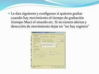  Le dan siguiente y configuran si quieren grabar
cuando hay movimiento el tiempo de grabación
(tiempo Max) el retardo etc. Si no tienen alertas y
detección de movimiento dejar en "no hay registro"
 