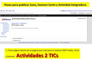 Pasos para publicar Zona, Examen Corto y Actividad Integradora. 1. Crear página dentro de la página que creó para el exámen (00-Prueba, Cero) y llamarla  Actividades 2 TICs  