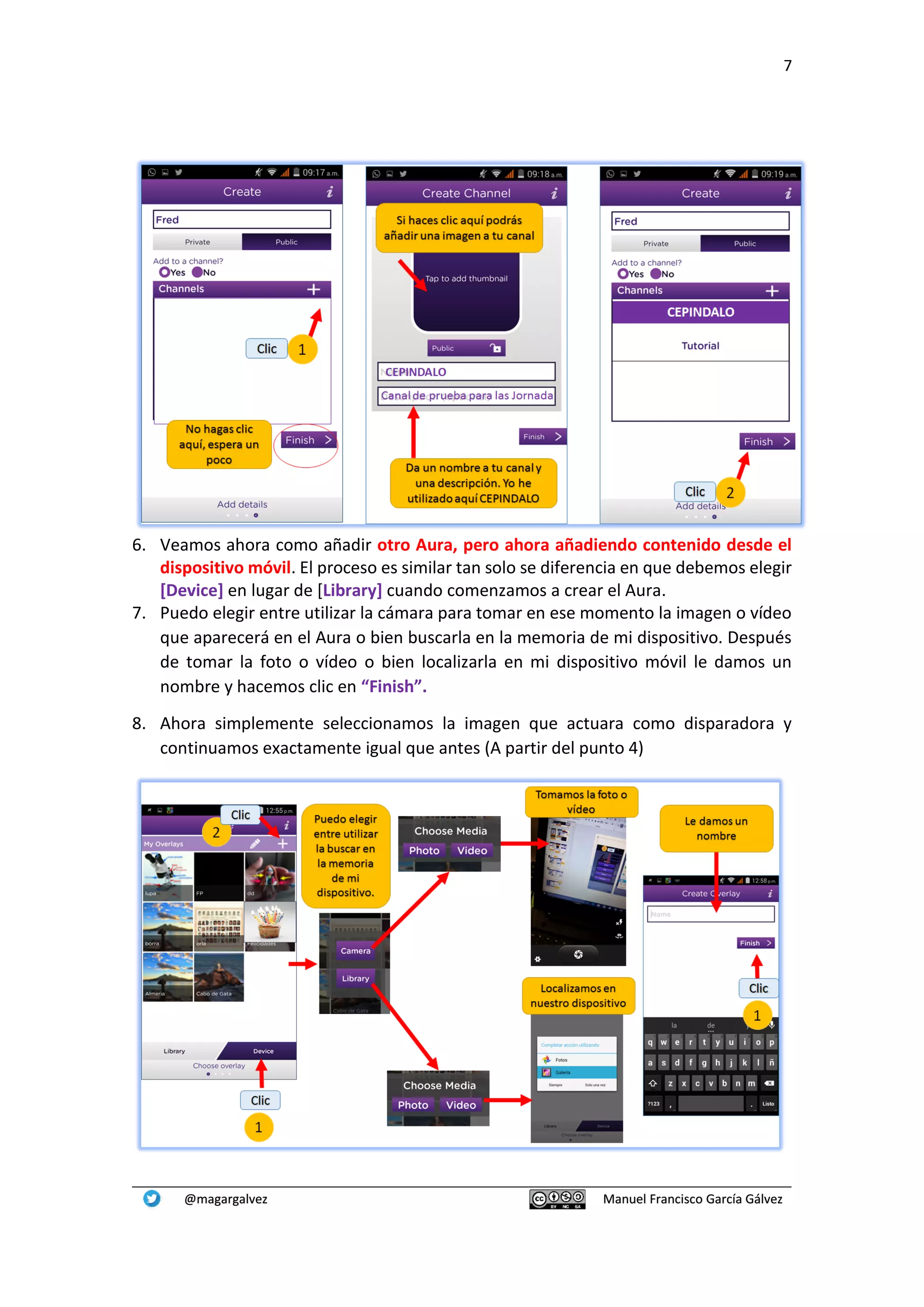 7
@magargalvez Manuel Francisco García Gálvez
6. Veamos ahora como añadir otro Aura, pero ahora añadiendo contenido desde el
dispositivo móvil. El proceso es similar tan solo se diferencia en que debemos elegir
[Device] en lugar de [Library] cuando comenzamos a crear el Aura.
7. Puedo elegir entre utilizar la cámara para tomar en ese momento la imagen o vídeo
que aparecerá en el Aura o bien buscarla en la memoria de mi dispositivo. Después
de tomar la foto o vídeo o bien localizarla en mi dispositivo móvil le damos un
nombre y hacemos clic en “Finish”.
8. Ahora simplemente seleccionamos la imagen que actuara como disparadora y
continuamos exactamente igual que antes (A partir del punto 4)
 