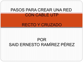PASOS PARA CREAR UNA RED 
CON CABLE UTP 
RECTO Y CRUZADO 
POR 
SAID ERNESTO RAMÍREZ PÉREZ 
 