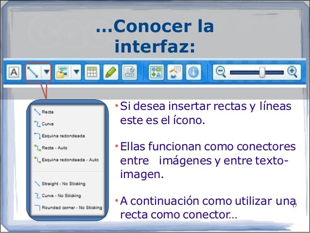 …Conocer la
interfaz:
• Si desea insertar rectas y líneas
este es el ícono.
• Ellas funcionan como conectores
entre i...