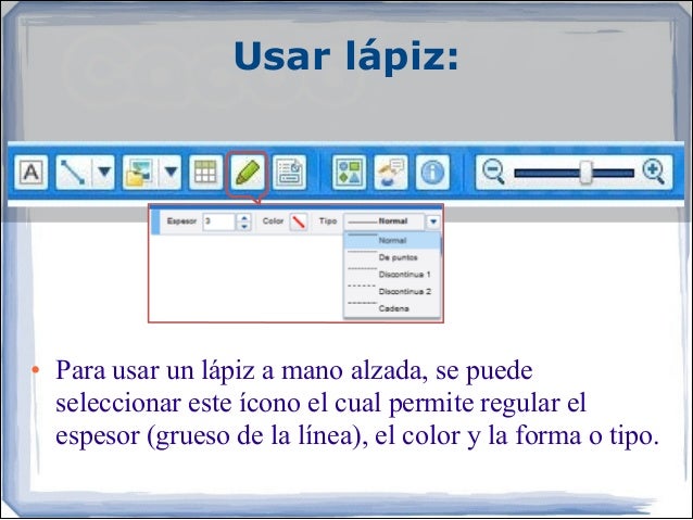 Usar lápiz:
• Para usar un lápiz a mano alzada, se puede
seleccionar este ícono el cual permite regular el
espesor (gru...
