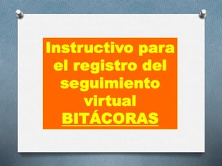 Instructivo para
el registro del
seguimiento
virtual
BITÁCORAS
 