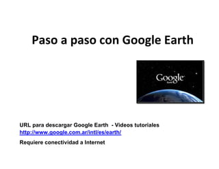 Paso a paso con Google Earth
URL para descargar Google Earth - Videos tutoriales
http://www.google.com.ar/intl/es/earth/
Requiere conectividad a Internet
 