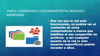 PASO9 : CONFIGURAEL USOCOMPARTIDODE ARCHIVOS E
IMPRESORAS
• Una vez que la red esté
funcionando, no podrás ver el
contenido de otras
computadoras a menos que
habilites el uso compartido de
archivos. y así cualquier
usuario de la red (o solo
usuarios específicos) podrán
acceder a ellos.
 
