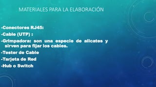 MATERIALES PARA LA ELABORACIÓN
-Conectores RJ45:
-Cable (UTP) :
-Grimpadora: son una especie de alicates y
sirven para fijar los cables.
-Tester de Cable
-Tarjeta de Red
-Hub o Switch
 