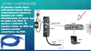 AHORA LA INSTALACIÓN
Si nuestro router tiene
suficientes bocas libres,
conectaremos nuestros
equipos por cable
directamente al router que
es quien nos dará el
acceso a Internet. Si
nuestro router es Wifi, los
equipos pueden
conectarse vía Wifi.
 