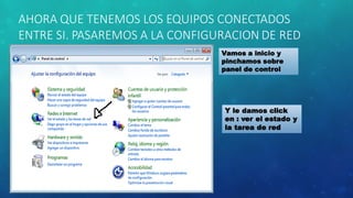 Vamos a inicio y
pinchamos sobre
panel de control
Y le damos click
en : ver el estado y
la tarea de red
AHORA QUE TENEMOS LOS EQUIPOS CONECTADOS
ENTRE SI. PASAREMOS A LA CONFIGURACION DE RED
 