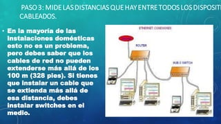 • En la mayoría de las
instalaciones domésticas
esto no es un problema,
pero debes saber que los
cables de red no pueden
extenderse más allá de los
100 m (328 pies). Si tienes
que instalar un cable que
se extienda más allá de
esa distancia, debes
instalar switches en el
medio.
PASO3: MIDELASDISTANCIAS QUEHAYENTRETODOS LOSDISPOSITI
CABLEADOS.
 