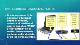 PASO 6:CONECTATU MÓDEMAL ROUTER
• Si vas a compartir la
conexión a Internet
desde el módem,
conecta el módem al
puerto que dice "WAN"
o "INTERNET" en el
router. Generalmente
es de un color distinto
al de los otros puertos.
 