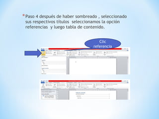 *Paso 4 después de haber sombreado , seleccionado
sus respectivos títulos seleccionamos la opción
referencias y luego tabla de contenido.
Clic
referencia
 