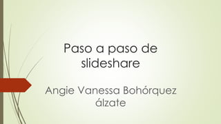 Paso a paso de
slideshare
Angie Vanessa Bohórquez
álzate
 