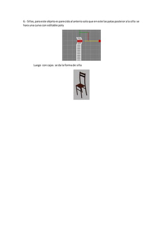 6.- Sillas,paraeste objetoesparecidoal anteriosoloque eneste laspatasposteiorala silla se
hara una curva con editable poly
Luego con cajas se da la formade silla
 