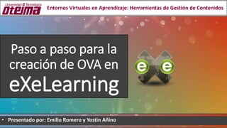 Paso a paso para la
creación de OVA en
eXeLearning
• Presentado por: Emilio Romero y Yostin Añino
Entornos Virtuales en Aprendizaje: Herramientas de Gestión de Contenidos
 