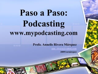 Paso a Paso:
              Podcasting
 www.mypodcasting.com
                Profa. Annelis Rivera Márquez
                            ann_rivera@yahoo.com
                                   2009©armárquez




19/11/2009                                          1
 