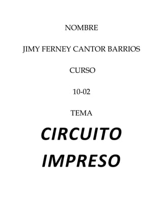 NOMBRE

JIMY FERNEY CANTOR BARRIOS

          CURSO

           10-02

          TEMA


   CIRCUITO
   IMPRESO
 