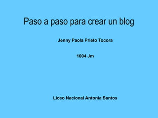 Paso a paso para crear un blog
Jenny Paola Prieto Tocora
1004 Jm
Liceo Nacional Antonia Santos
 