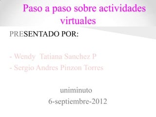 Paso a paso sobre actividades
             virtuales
PRESENTADO POR:

- Wendy Tatiana Sanchez P
- Sergio Andres Pinzon Torres

                uniminuto
            6-septiembre-2012
 