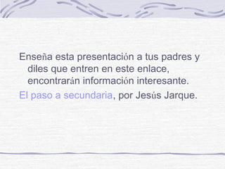 Enseña esta presentación a tus padres y
diles que entren en este enlace,
encontrarán información interesante.
El paso a secundaria, por Jesús Jarque.
 