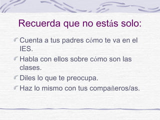 Recuerda que no estás solo:
Cuenta a tus padres cómo te va en el
IES.
Habla con ellos sobre cómo son las
clases.
Diles lo que te preocupa.
Haz lo mismo con tus compañeros/as.
 