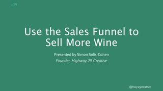 @hwy29creative
Use the Sales Funnel to
Sell More Wine
Presented by Simon Solis-Cohen
Founder, Highway 29 Creative
 