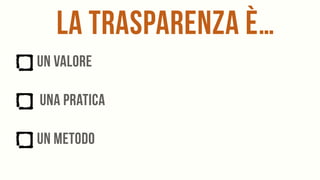 la trasparenza è…
un valore
una pratica
un metodo
 
