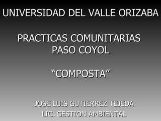 UNIVERSIDAD DEL VALLE ORIZABA

  PRACTICAS COMUNITARIAS
        PASO COYOL

         “COMPOSTA”

     JOSE LUIS GUTIERREZ TEJEDA
       LIC. GESTION AMBIENTAL
 