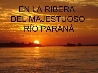 EN LA RIBERA  DEL MAJESTUOSO RÍO PARANÁ 