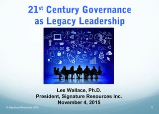 21st
Century Governance
as Legacy Leadership
© Signature Resources 2015
Les Wallace, Ph.D.
President, Signature Resources Inc.
November 4, 2015
1
 