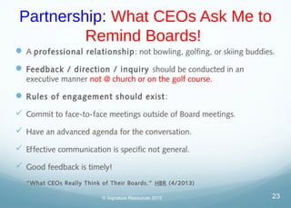 Partnership: What CEOs Ask Me to
Remind Boards!
 A professional relationship: not bowling, golfing, or skiing buddies.
 ...